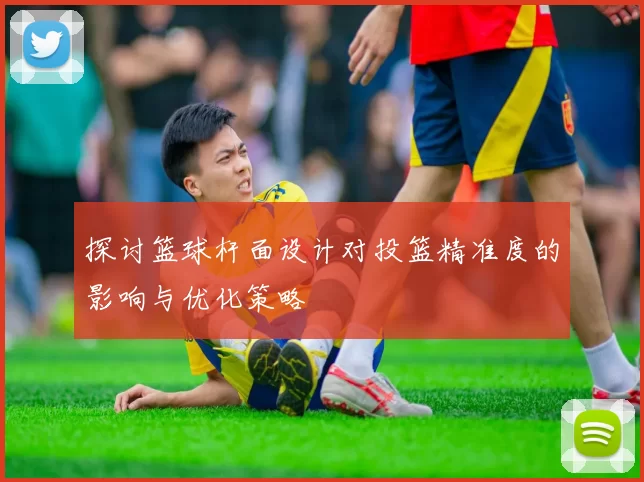 探讨篮球杆面设计对投篮精准度的影响与优化策略