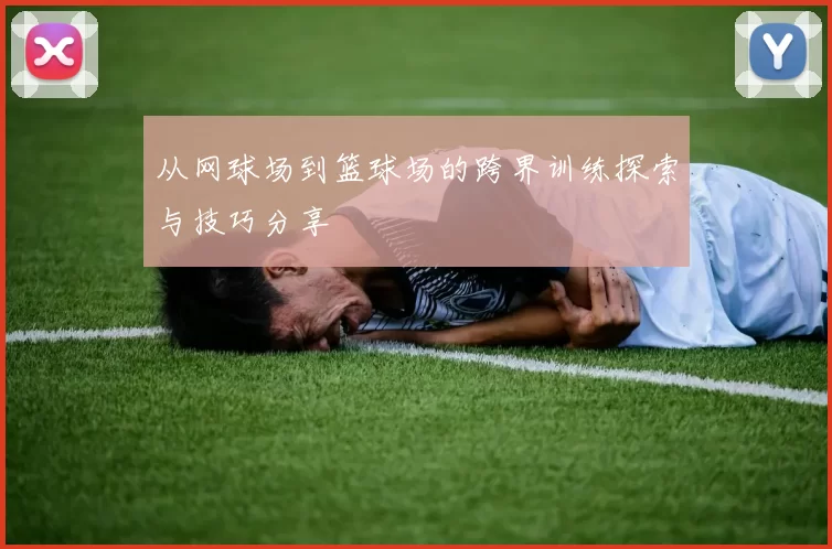 从网球场到篮球场的跨界训练探索与技巧分享