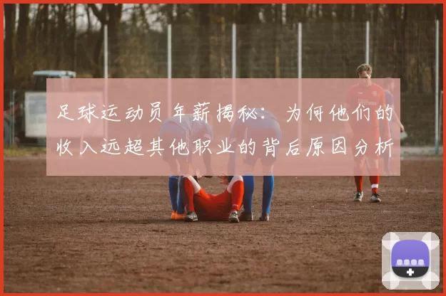 足球运动员年薪揭秘：为何他们的收入远超其他职业的背后原因分析