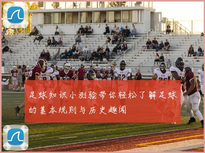 足球知识小测验带你轻松了解足球的基本规则与历史趣闻