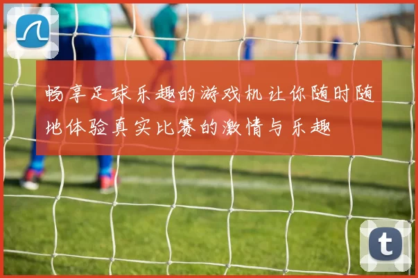 畅享足球乐趣的游戏机让你随时随地体验真实比赛的激情与乐趣