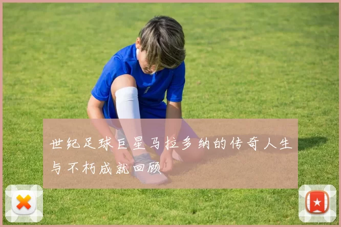 世纪足球巨星马拉多纳的传奇人生与不朽成就回顾