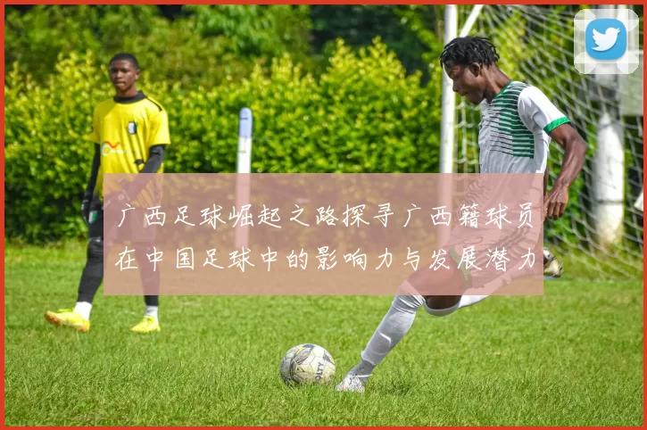 广西足球崛起之路探寻广西籍球员在中国足球中的影响力与发展潜力