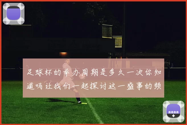 足球杯的举办周期是多久一次你知道吗让我们一起探讨这一盛事的频率与意义