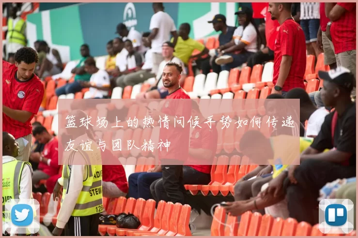 篮球场上的热情问候手势如何传递友谊与团队精神
