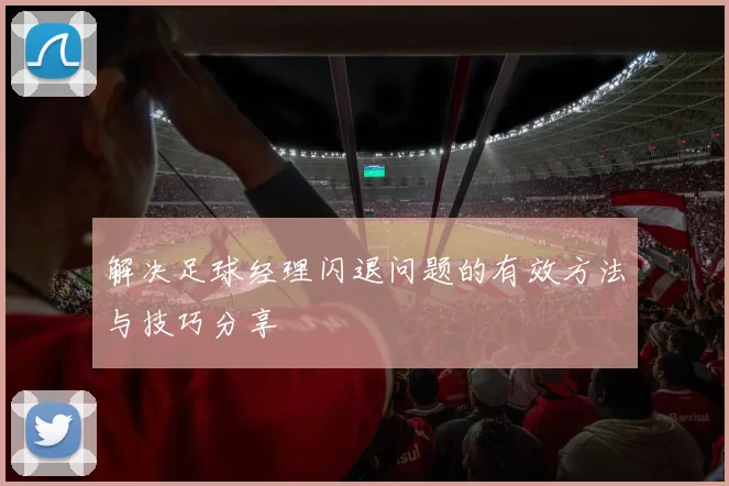 解决足球经理闪退问题的有效方法与技巧分享