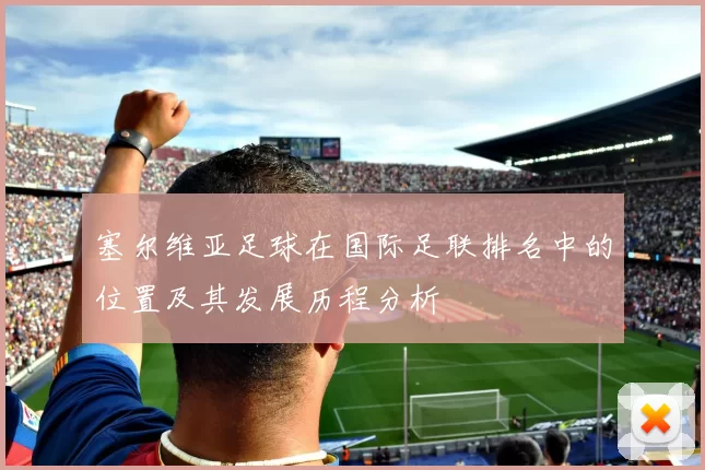 塞尔维亚足球在国际足联排名中的位置及其发展历程分析